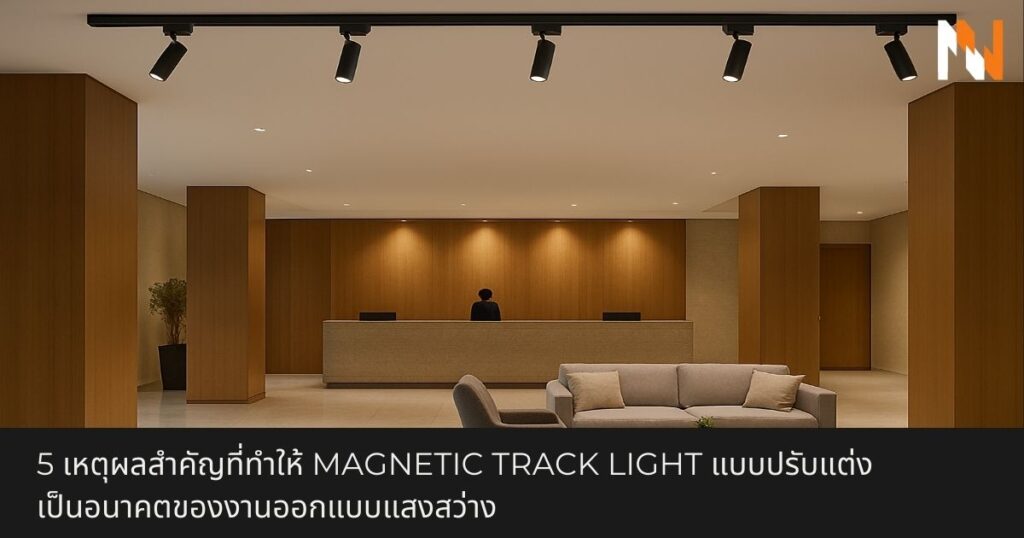 5 เหตุผลสำคัญที่ทำให้ Magnetic Track Light แบบปรับแต่ง เป็นอนาคตของงานออกแบบแสงสว่าง